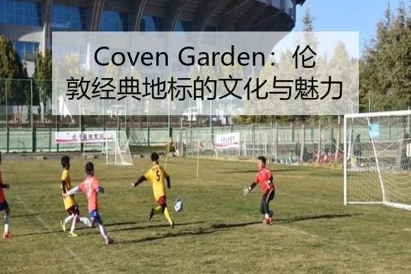 Coven Garden：伦敦经典地标的文化与魅力