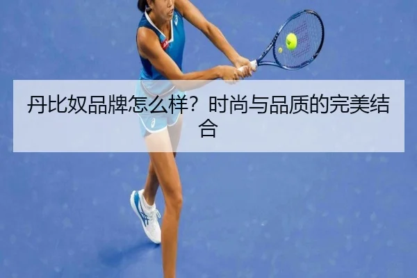 丹比奴品牌怎么样？时尚与品质的完美结合 - leyu