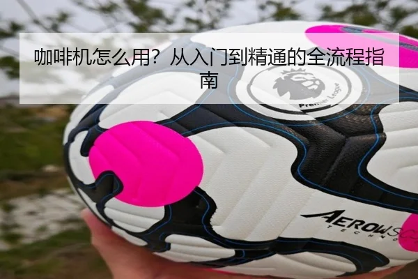 咖啡机怎么用？从入门到精通的全流程指南