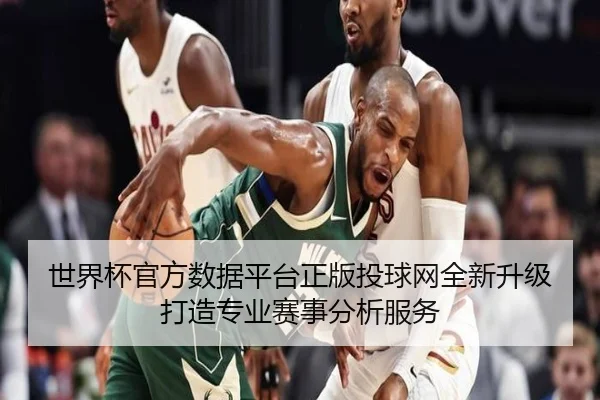 世界杯官方数据平台正版投球网全新升级 打造专业赛事分析服务