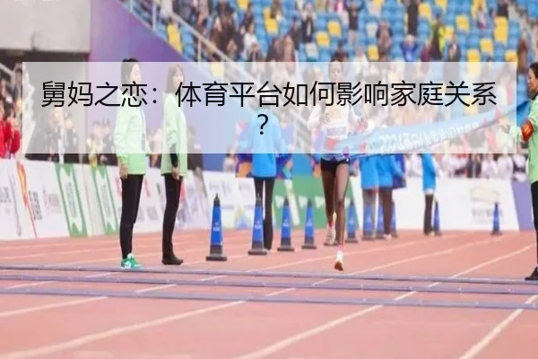 舅妈之恋：体育平台如何影响家庭关系？