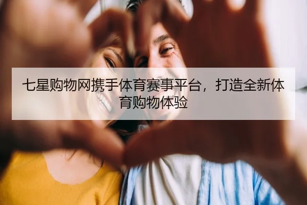 七星购物网携手体育赛事平台，打造全新体育购物体验 | leyu